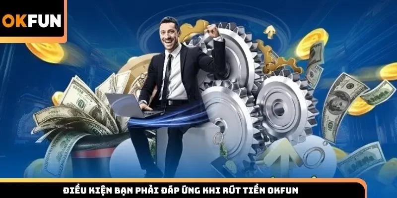 Điều kiện bạn phải đáp ứng khi rút tiền Okfun
