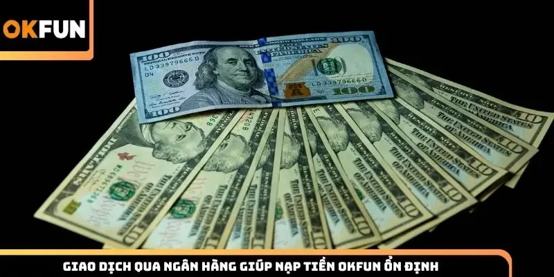 Giao dịch qua ngân hàng giúp nạp tiền Okfun ổn định 