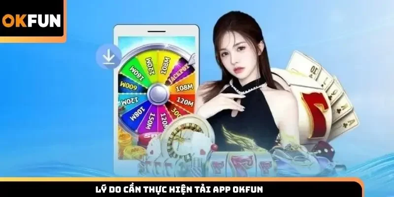 Lý do cần thực hiện tải app Okfun