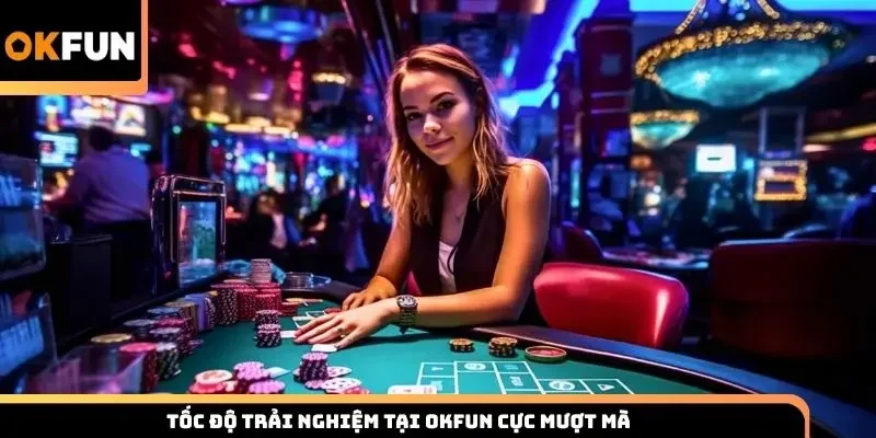 Tốc độ trải nghiệm tại Okfun cực mượt mà